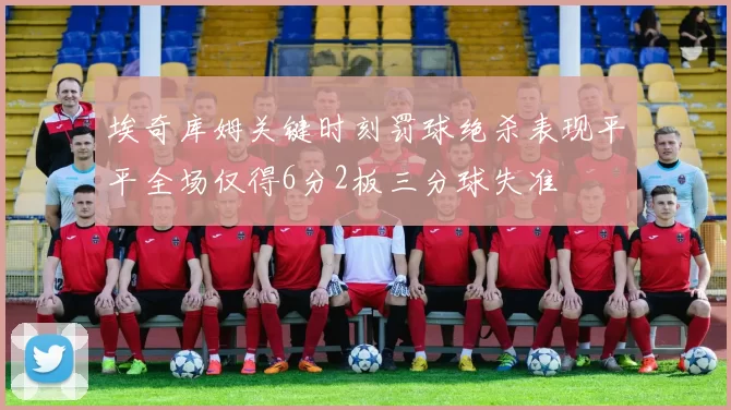 埃奇库姆关键时刻罚球绝杀表现平平全场仅得6分2板三分球失准