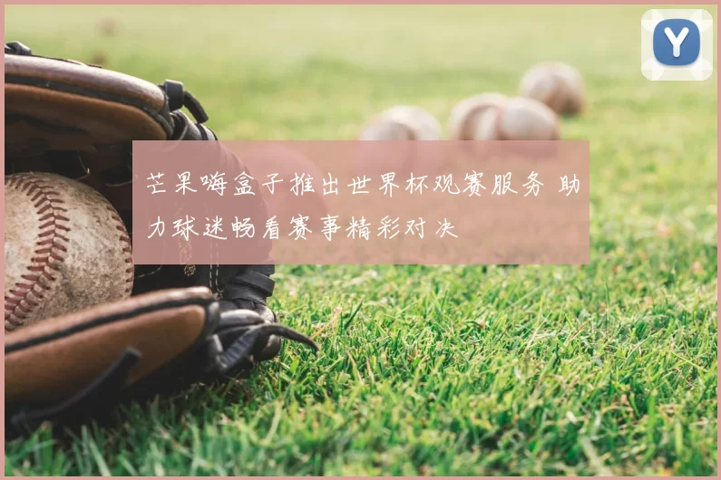 芒果嗨盒子推出世界杯观赛服务 助力球迷畅看赛事精彩对决