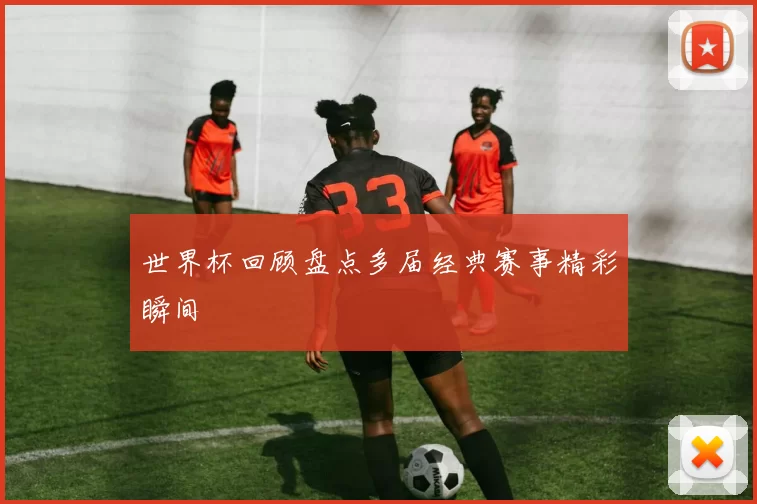 世界杯回顾盘点多届经典赛事精彩瞬间