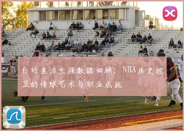 白巧克力生涯数据回顾：NBA历史控卫的传球艺术与职业成就
