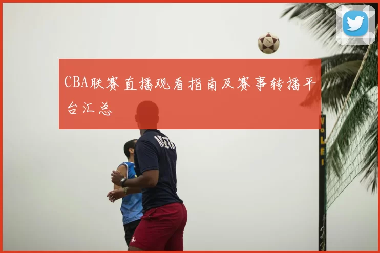 CBA联赛直播观看指南及赛事转播平台汇总