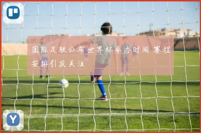 国际足联公布世界杯举办时间 赛程安排引发关注