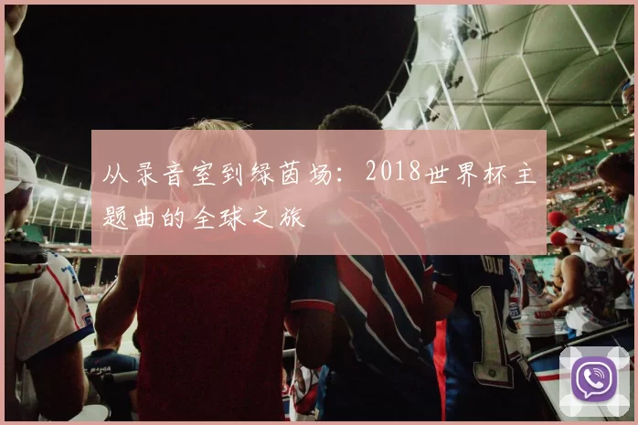 从录音室到绿茵场:2018世界杯主题曲的全球之旅