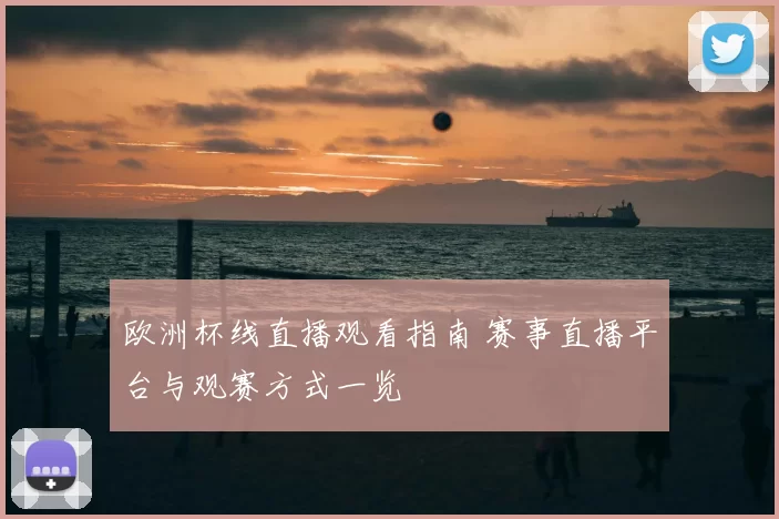 欧洲杯线直播观看指南 赛事直播平台与观赛方式一览