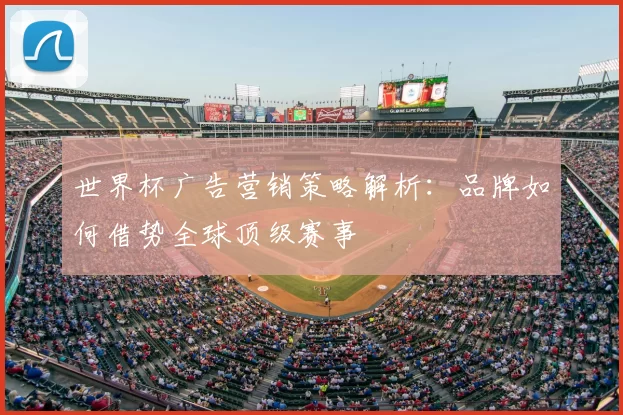 世界杯广告营销策略解析：品牌如何借势全球顶级赛事