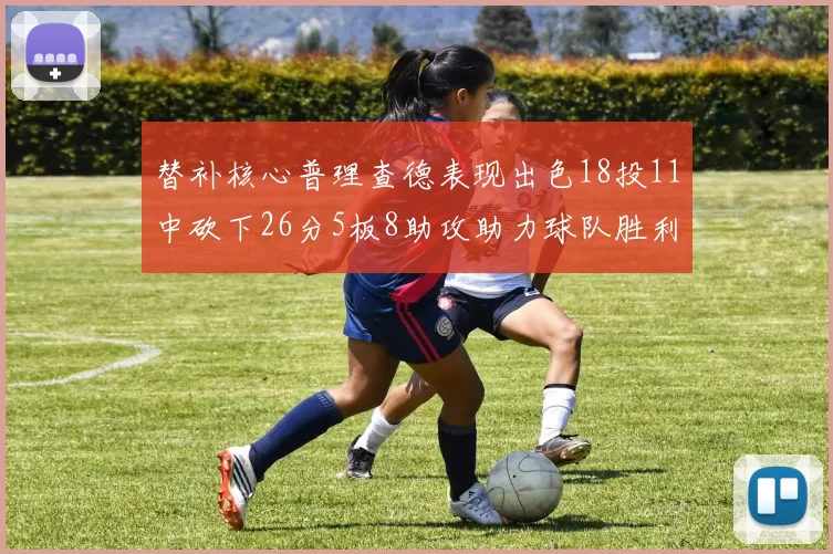 替补核心普理查德表现出色18投11中砍下26分5板8助攻助力球队胜利