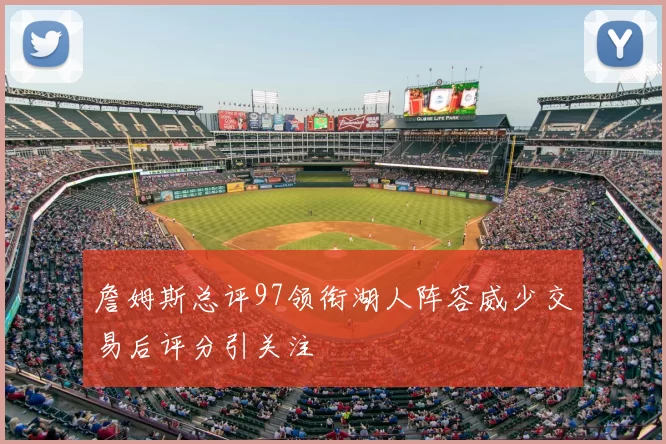 詹姆斯总评97领衔湖人阵容威少交易后评分引关注