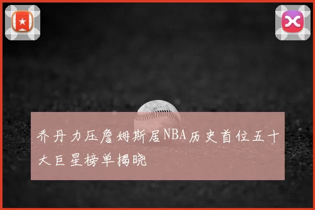 乔丹力压詹姆斯居NBA历史首位五十大巨星榜单揭晓