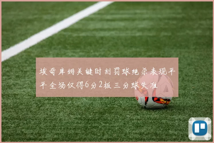 埃奇库姆关键时刻罚球绝杀表现平平全场仅得6分2板三分球失准