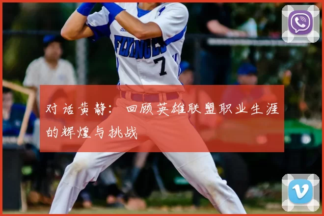 对话黄静:回顾英雄联盟职业生涯的辉煌与挑战