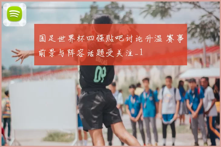 国足世界杯四强贴吧讨论升温 赛事前景与阵容话题受关注_1