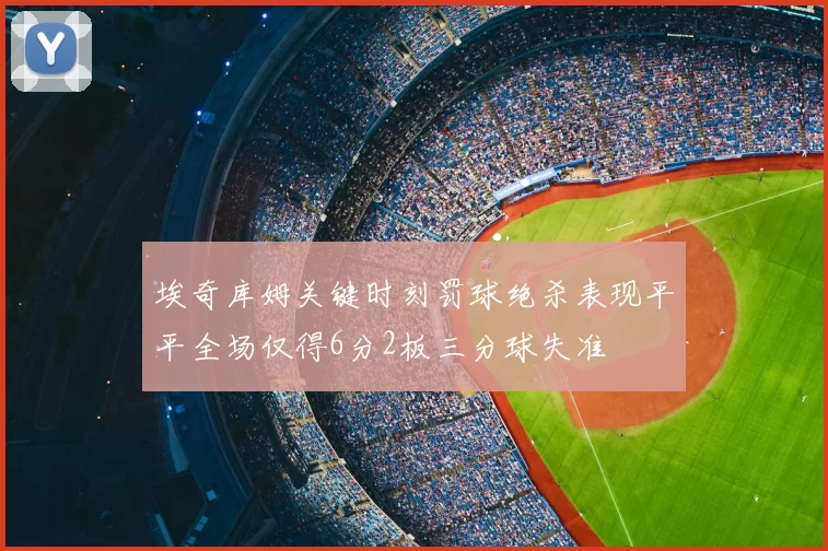 埃奇库姆关键时刻罚球绝杀表现平平全场仅得6分2板三分球失准