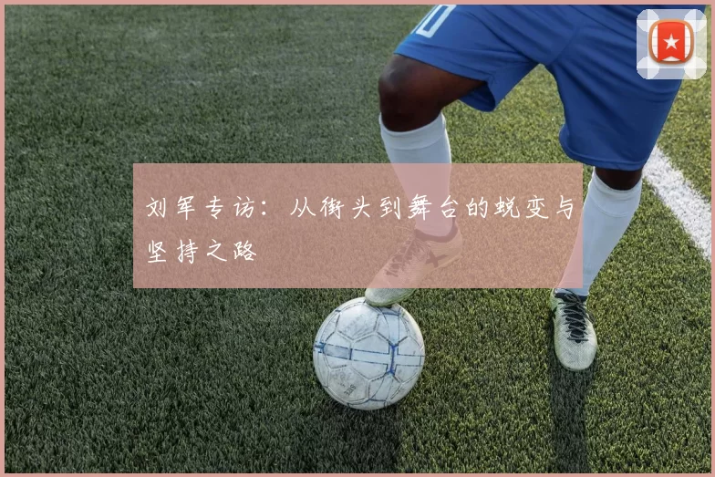刘军专访:从街头到舞台的蜕变与坚持之路