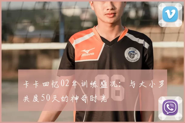 卡卡回忆02年训练盛况:与大小罗共度50天的神奇时光