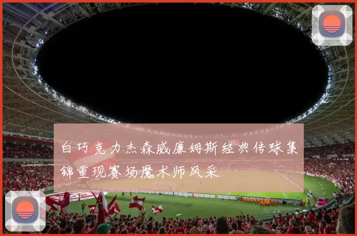 白巧克力杰森威廉姆斯经典传球集锦重现赛场魔术师风采