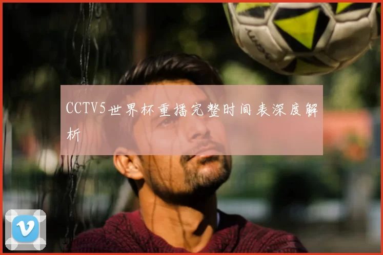 CCTV5世界杯重播完整时间表深度解析