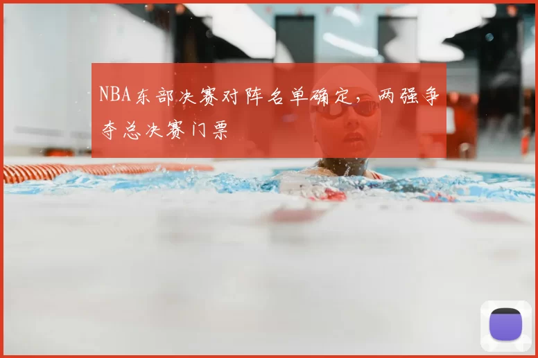 NBA东部决赛对阵名单确定，两强争夺总决赛门票