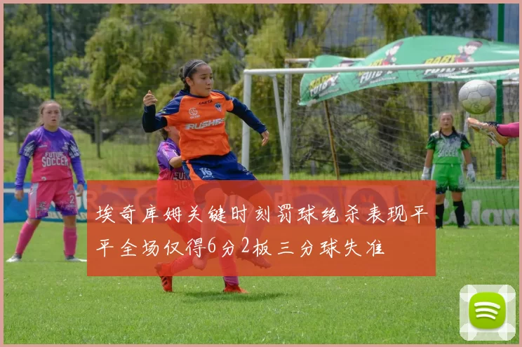埃奇库姆关键时刻罚球绝杀表现平平全场仅得6分2板三分球失准