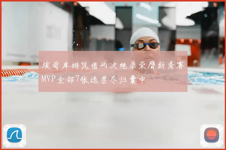 埃奇库姆凭借两次绝杀荣膺新秀赛MVP全部7张选票尽归囊中
