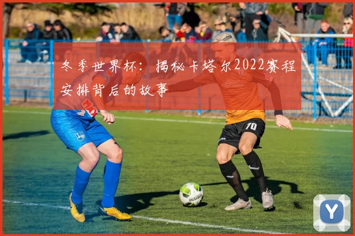 冬季世界杯：揭秘卡塔尔2022赛程安排背后的故事