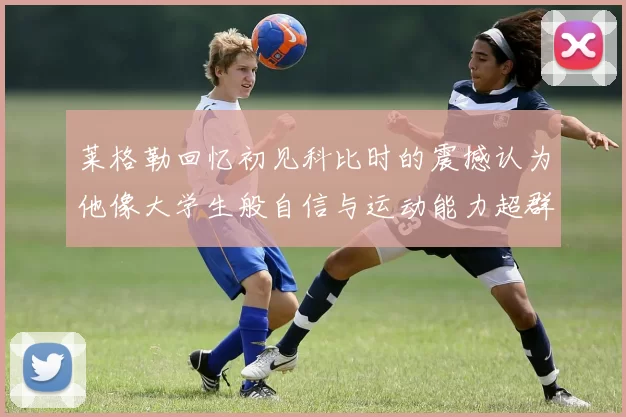 莱格勒回忆初见科比时的震撼认为他像大学生般自信与运动能力超群