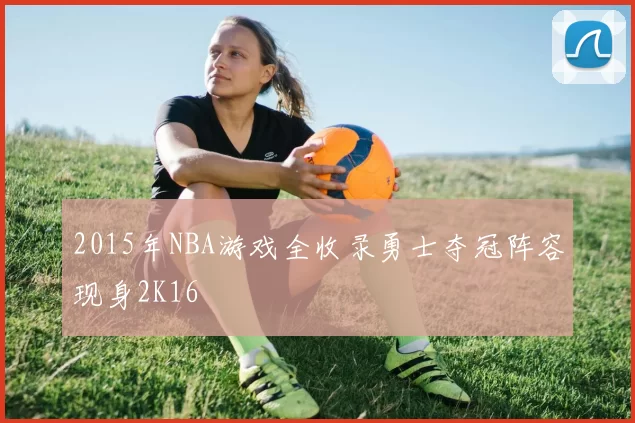 2015年NBA游戏全收录勇士夺冠阵容现身2K16