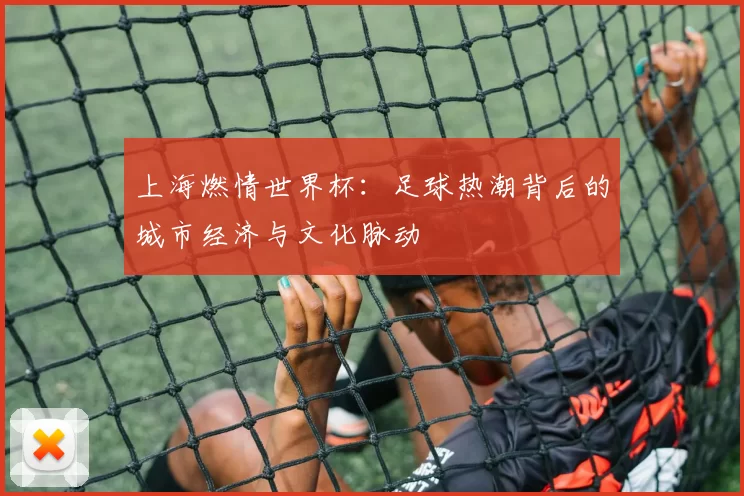 上海燃情世界杯：足球热潮背后的城市经济与文化脉动