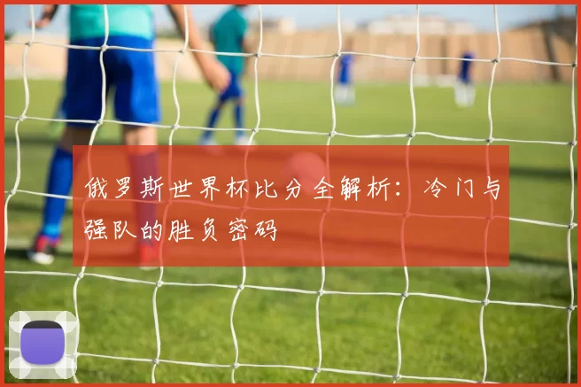 俄罗斯世界杯比分全解析：冷门与强队的胜负密码