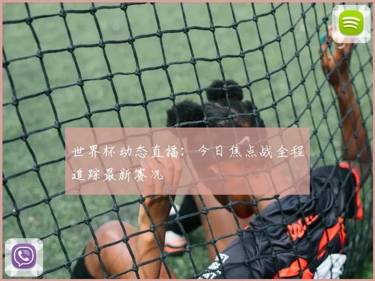 世界杯动态直播：今日焦点战全程追踪最新赛况