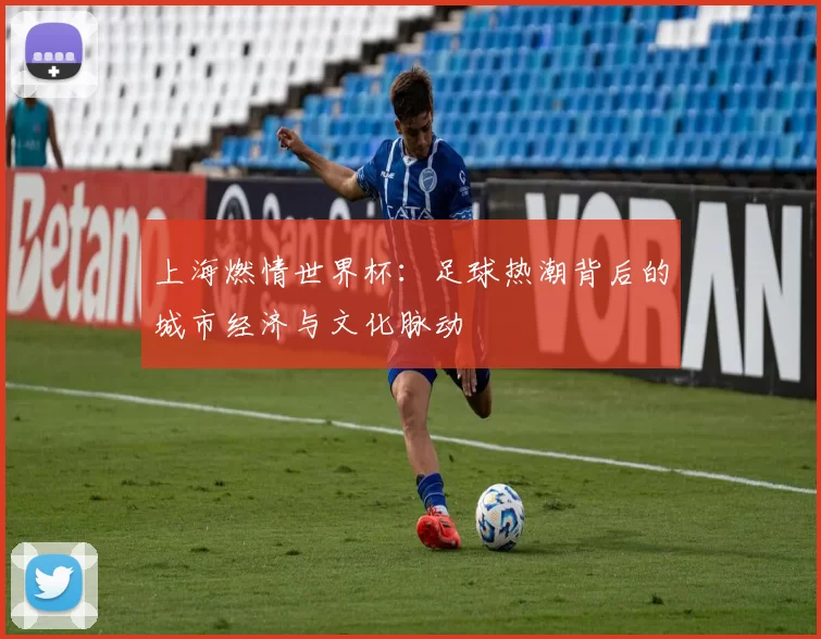 上海燃情世界杯:足球热潮背后的城市经济与文化脉动