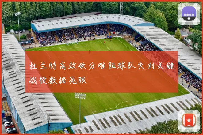 杜兰特高效砍分难阻球队失利关键战役数据亮眼