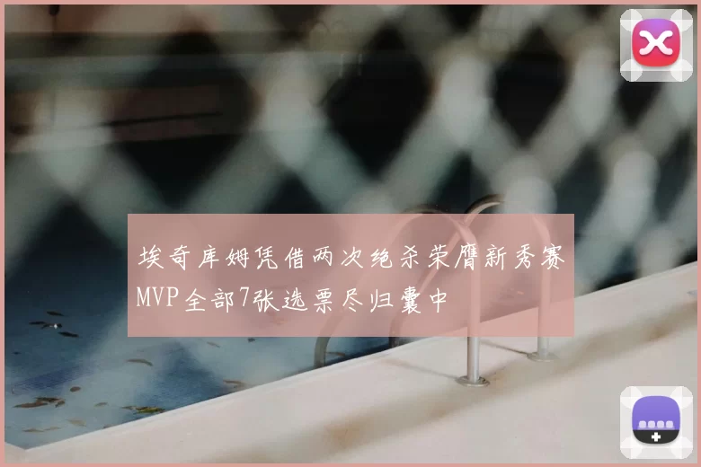 埃奇库姆凭借两次绝杀荣膺新秀赛MVP全部7张选票尽归囊中