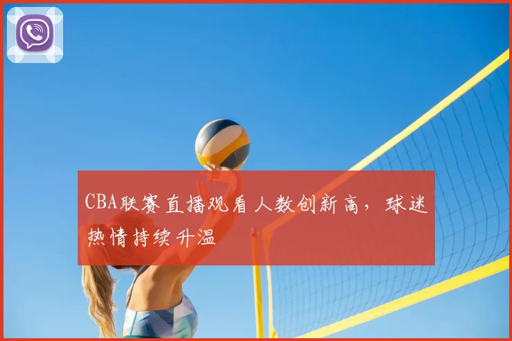 CBA联赛直播观看人数创新高，球迷热情持续升温