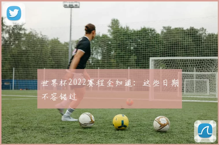 世界杯2022赛程全知道：这些日期不容错过