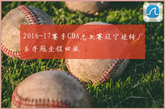 2016-17赛季CBA总决赛辽宁逆转广东夺冠全程回放