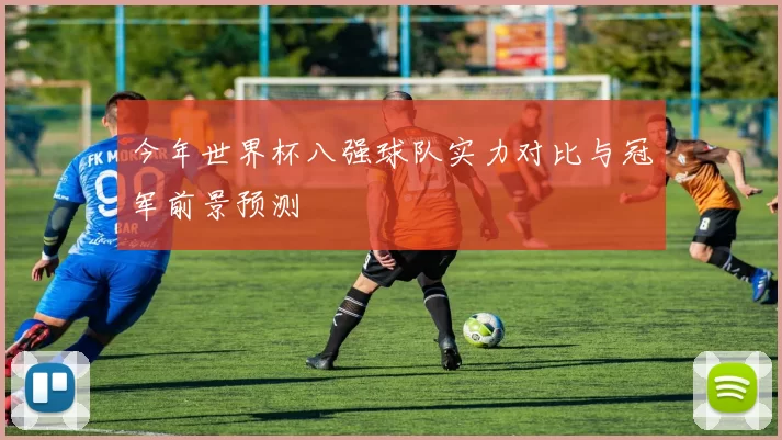 今年世界杯八强球队实力对比与冠军前景预测