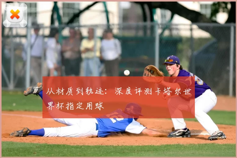 从材质到轨迹:深度评测卡塔尔世界杯指定用球