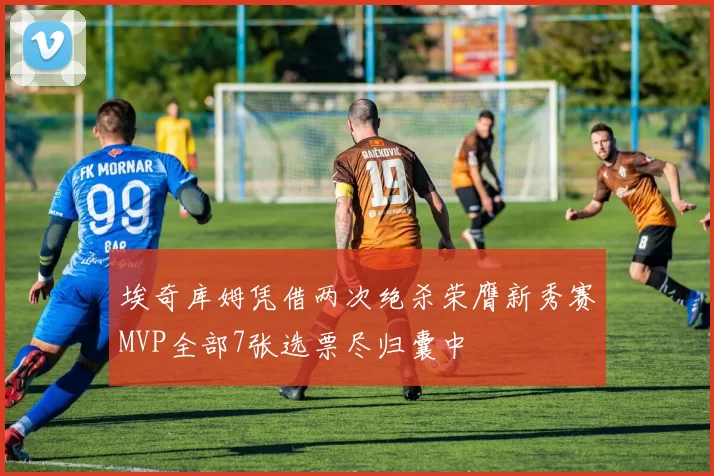 埃奇库姆凭借两次绝杀荣膺新秀赛MVP全部7张选票尽归囊中