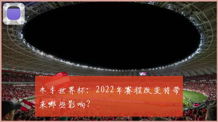 冬季世界杯:2022年赛程改变将带来哪些影响?