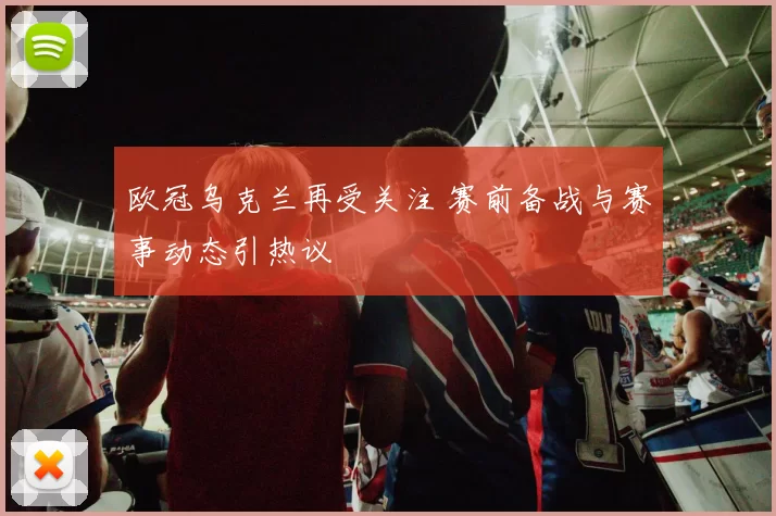 欧冠乌克兰再受关注 赛前备战与赛事动态引热议