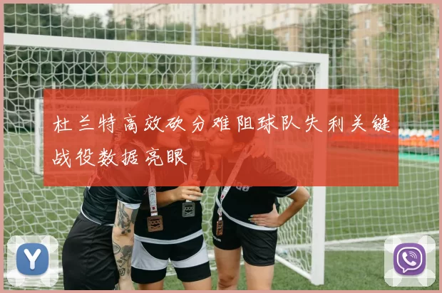 杜兰特高效砍分难阻球队失利关键战役数据亮眼