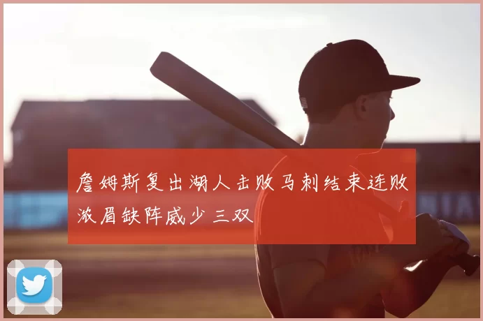 詹姆斯复出湖人击败马刺结束连败浓眉缺阵威少三双