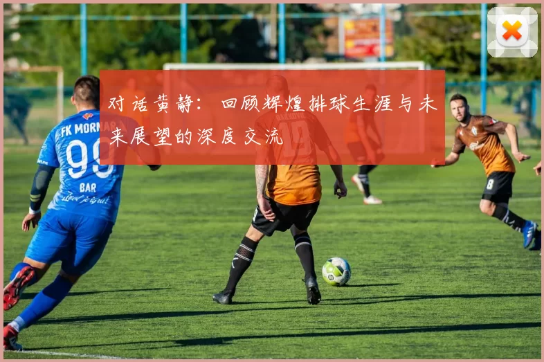 对话黄静:回顾辉煌排球生涯与未来展望的深度交流