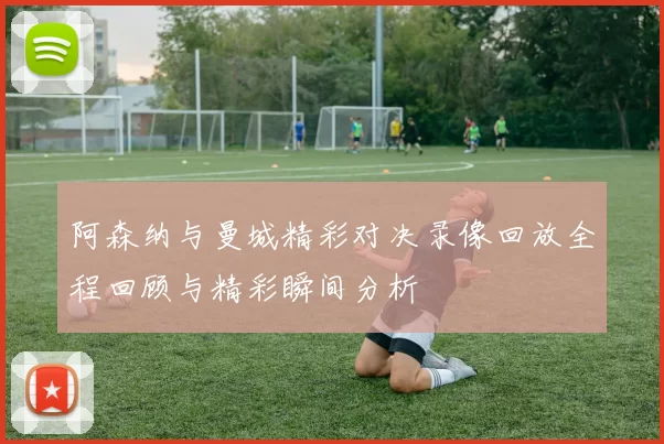 阿森纳与曼城精彩对决录像回放全程回顾与精彩瞬间分析