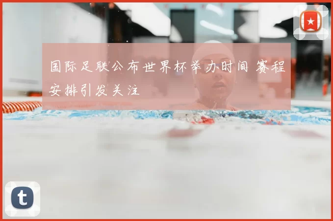 国际足联公布世界杯举办时间 赛程安排引发关注