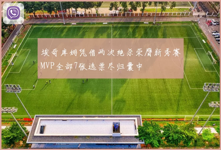 埃奇库姆凭借两次绝杀荣膺新秀赛MVP全部7张选票尽归囊中