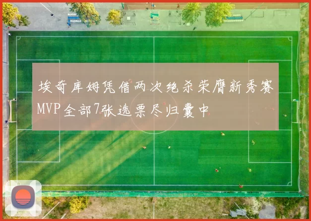埃奇库姆凭借两次绝杀荣膺新秀赛MVP全部7张选票尽归囊中
