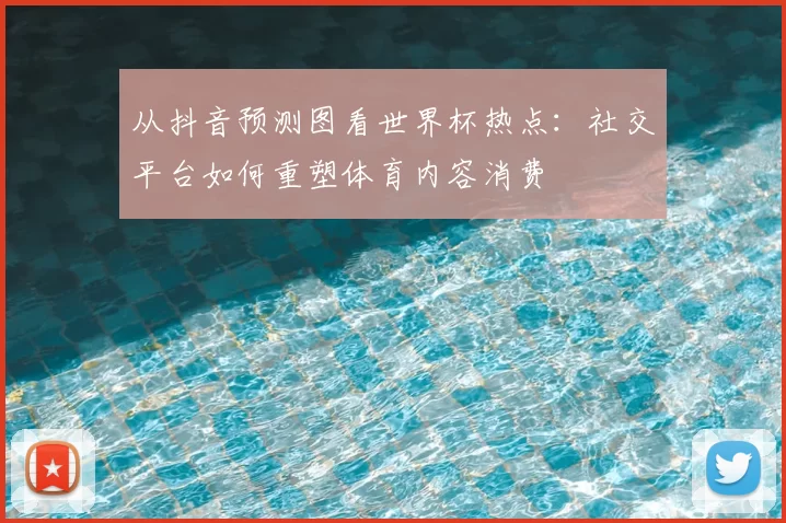 从抖音预测图看世界杯热点:社交平台如何重塑体育内容消费