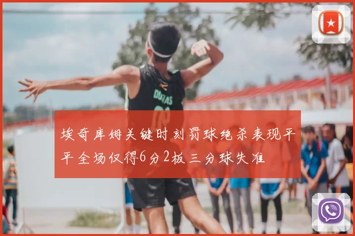 埃奇库姆关键时刻罚球绝杀表现平平全场仅得6分2板三分球失准