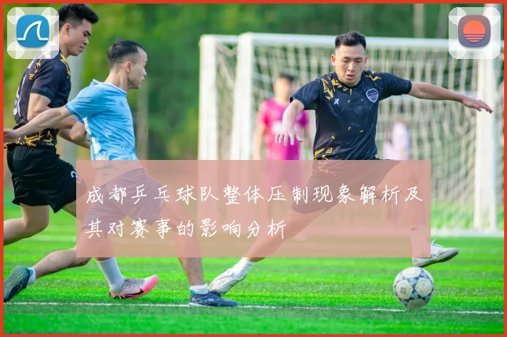 成都乒乓球队整体压制现象解析及其对赛事的影响分析